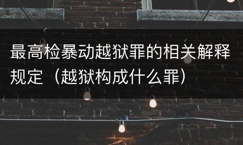 最高检暴动越狱罪的相关解释规定（越狱构成什么罪）