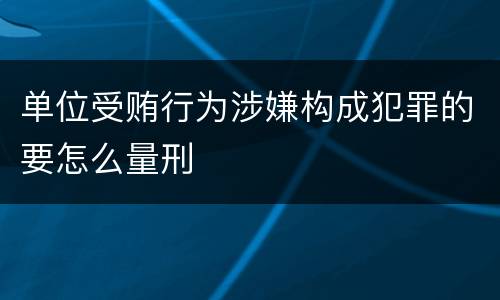 单位受贿行为涉嫌构成犯罪的要怎么量刑