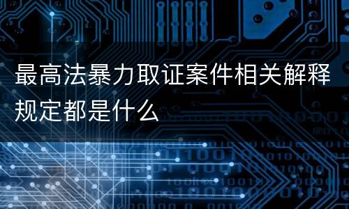最高法暴力取证案件相关解释规定都是什么
