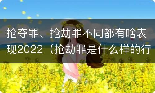 抢夺罪、抢劫罪不同都有啥表现2022（抢劫罪是什么样的行为）