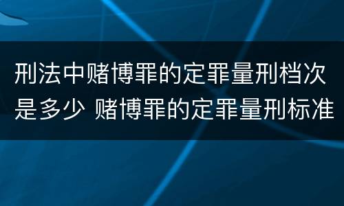 刑法中赌博罪的定罪量刑档次是多少 赌博罪的定罪量刑标准
