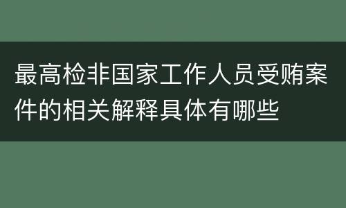 最高检非国家工作人员受贿案件的相关解释具体有哪些