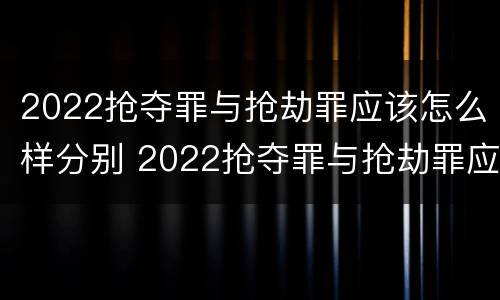 2022抢夺罪与抢劫罪应该怎么样分别 2022抢夺罪与抢劫罪应该怎么样分别判刑