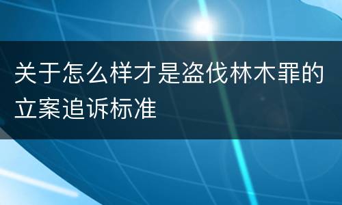 关于怎么样才是盗伐林木罪的立案追诉标准
