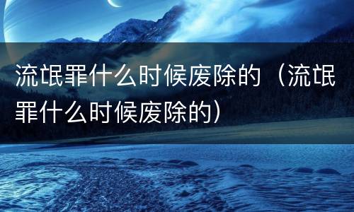 流氓罪什么时候废除的（流氓罪什么时候废除的）