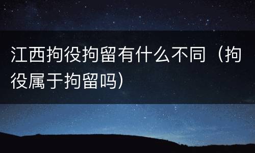 江西拘役拘留有什么不同（拘役属于拘留吗）