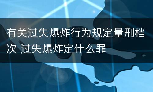 有关过失爆炸行为规定量刑档次 过失爆炸定什么罪