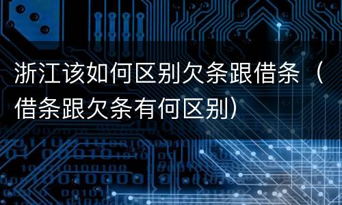 浙江该如何区别欠条跟借条（借条跟欠条有何区别）