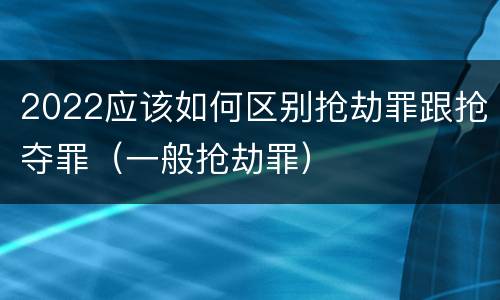 2022应该如何区别抢劫罪跟抢夺罪（一般抢劫罪）