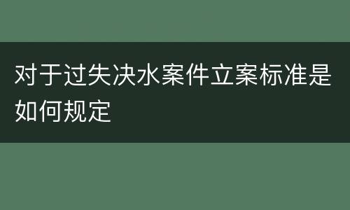 对于过失决水案件立案标准是如何规定