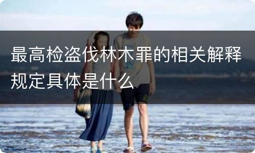 最高检盗伐林木罪的相关解释规定具体是什么