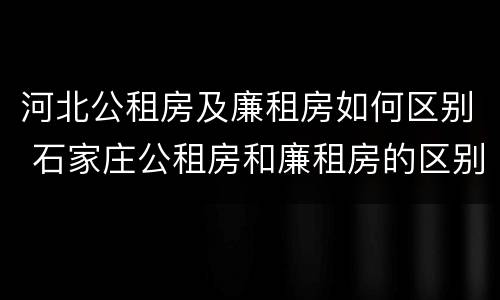 河北公租房及廉租房如何区别 石家庄公租房和廉租房的区别