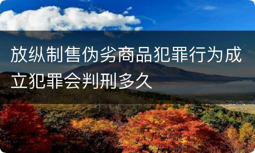 放纵制售伪劣商品犯罪行为成立犯罪会判刑多久