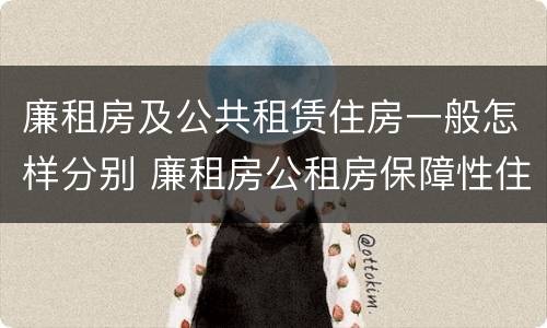 廉租房及公共租赁住房一般怎样分别 廉租房公租房保障性住房的区别