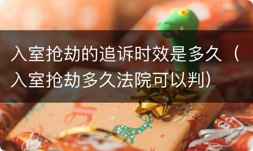 入室抢劫的追诉时效是多久（入室抢劫多久法院可以判）