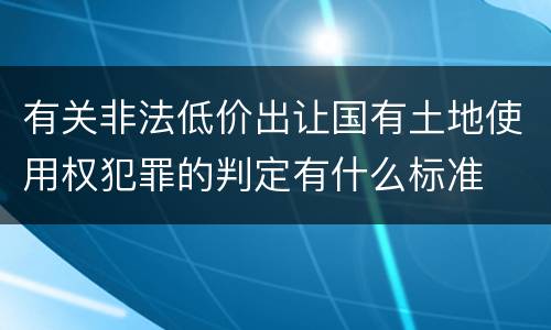 有关非法低价出让国有土地使用权犯罪的判定有什么标准