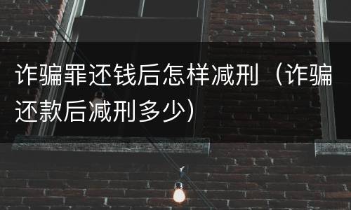 诈骗罪还钱后怎样减刑（诈骗还款后减刑多少）