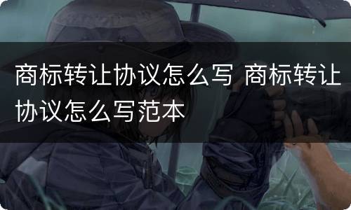 商标转让协议怎么写 商标转让协议怎么写范本