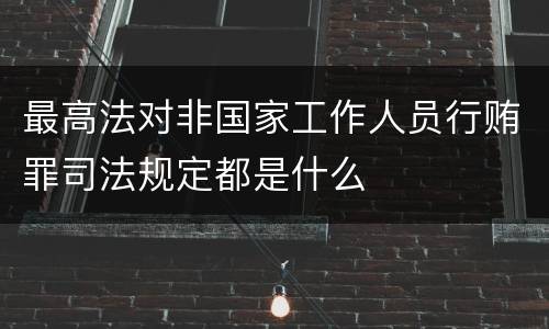 最高法对非国家工作人员行贿罪司法规定都是什么