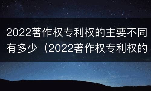 2022著作权专利权的主要不同有多少（2022著作权专利权的主要不同有多少种类）