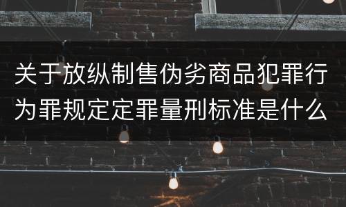 关于放纵制售伪劣商品犯罪行为罪规定定罪量刑标准是什么