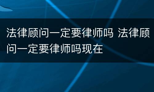 法律顾问一定要律师吗 法律顾问一定要律师吗现在