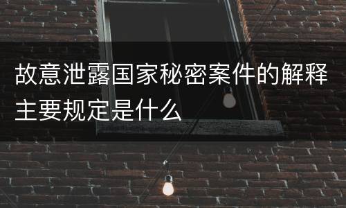 故意泄露国家秘密案件的解释主要规定是什么