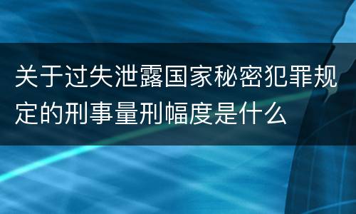 关于过失泄露国家秘密犯罪规定的刑事量刑幅度是什么