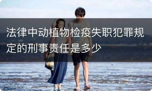 法律中动植物检疫失职犯罪规定的刑事责任是多少