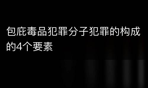 包庇毒品犯罪分子犯罪的构成的4个要素