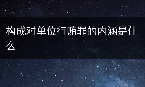 构成对单位行贿罪的内涵是什么