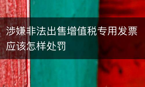 涉嫌非法出售增值税专用发票应该怎样处罚