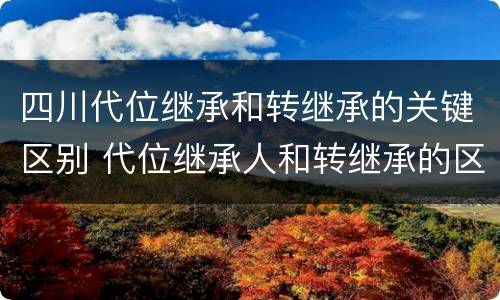 四川代位继承和转继承的关键区别 代位继承人和转继承的区别