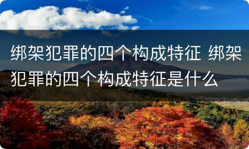 绑架犯罪的四个构成特征 绑架犯罪的四个构成特征是什么