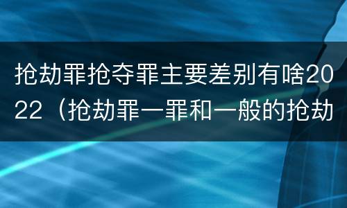 抢劫罪抢夺罪主要差别有啥2022（抢劫罪一罪和一般的抢劫罪）