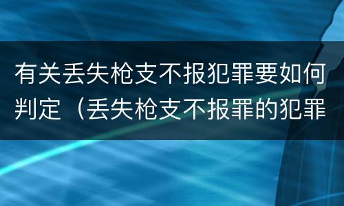 有关丢失枪支不报犯罪要如何判定（丢失枪支不报罪的犯罪主体只能是什么）