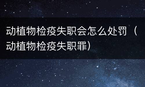 动植物检疫失职会怎么处罚（动植物检疫失职罪）
