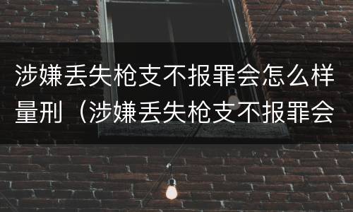 涉嫌丢失枪支不报罪会怎么样量刑（涉嫌丢失枪支不报罪会怎么样量刑标准）