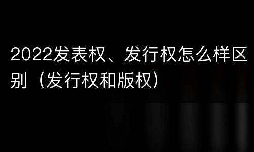 2022发表权、发行权怎么样区别（发行权和版权）