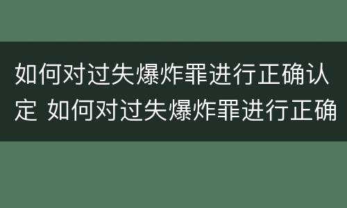 如何对过失爆炸罪进行正确认定 如何对过失爆炸罪进行正确认定和处罚