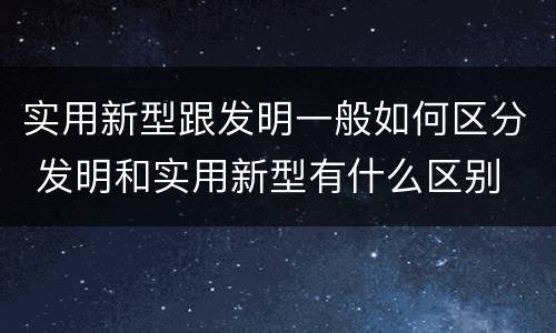 实用新型跟发明一般如何区分 发明和实用新型有什么区别
