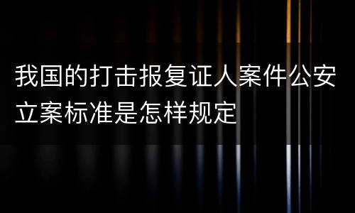 我国的打击报复证人案件公安立案标准是怎样规定