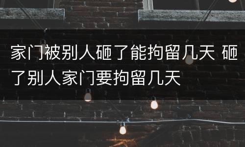 家门被别人砸了能拘留几天 砸了别人家门要拘留几天
