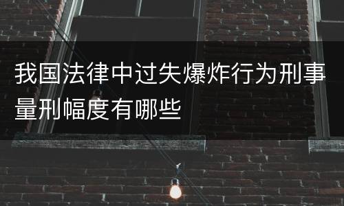 我国法律中过失爆炸行为刑事量刑幅度有哪些