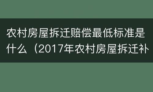 农村房屋拆迁赔偿最低标准是什么（2017年农村房屋拆迁补偿标准是什么）