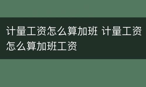 计量工资怎么算加班 计量工资怎么算加班工资