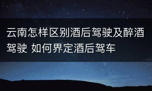 云南怎样区别酒后驾驶及醉酒驾驶 如何界定酒后驾车
