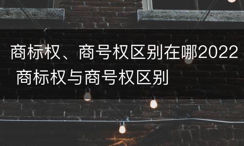商标权、商号权区别在哪2022 商标权与商号权区别