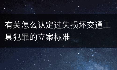 有关怎么认定过失损坏交通工具犯罪的立案标准
