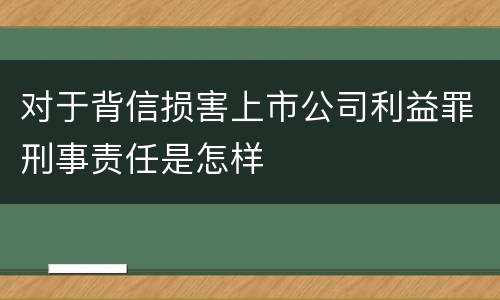 对于背信损害上市公司利益罪刑事责任是怎样